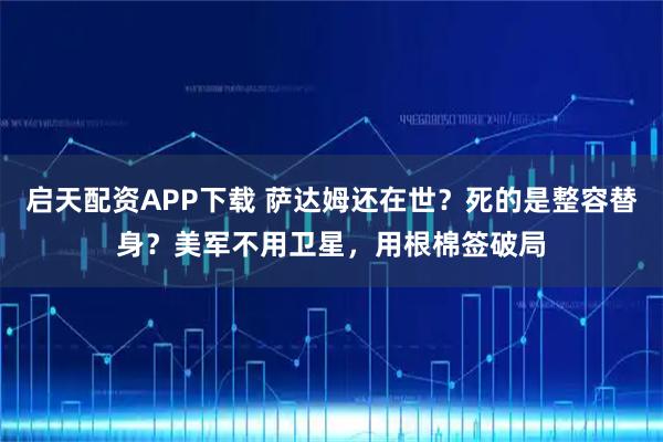 启天配资APP下载 萨达姆还在世？死的是整容替身？美军不用卫星，用根棉签破局