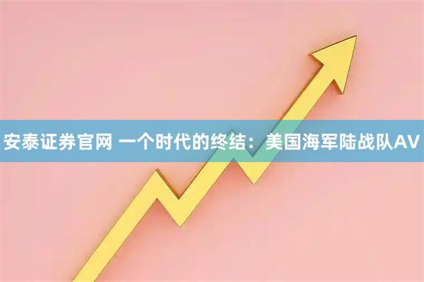 安泰证券官网 一个时代的终结：美国海军陆战队AV