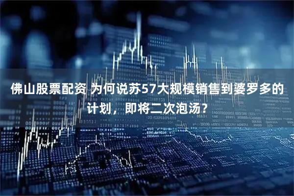 佛山股票配资 为何说苏57大规模销售到婆罗多的计划，即将二次泡汤？