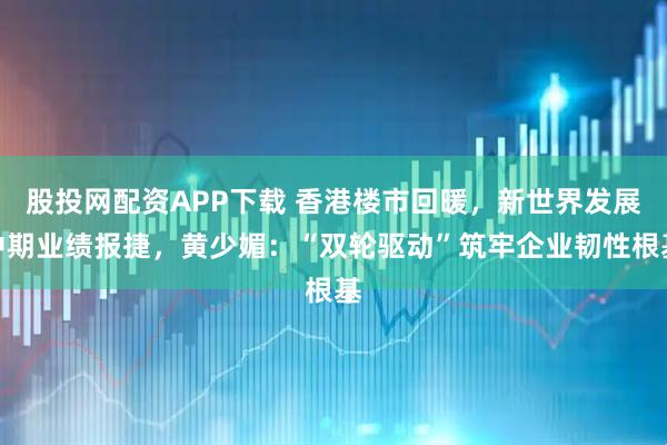 股投网配资APP下载 香港楼市回暖，新世界发展中期业绩报捷，黄少媚：“双轮驱动”筑牢企业韧性根基