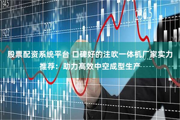 股票配资系统平台 口碑好的注吹一体机厂家实力推荐：助力高效中空成型生产
