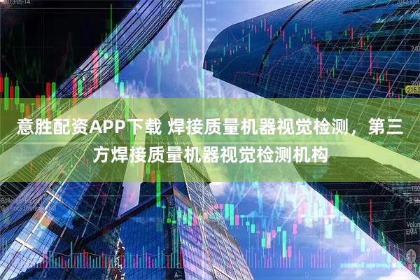 意胜配资APP下载 焊接质量机器视觉检测，第三方焊接质量机器视觉检测机构