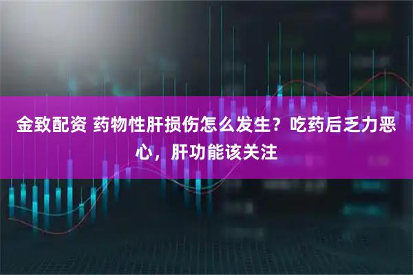 金致配资 药物性肝损伤怎么发生？吃药后乏力恶心，肝功能该关注