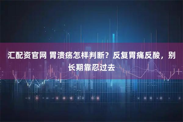 汇配资官网 胃溃疡怎样判断？反复胃痛反酸，别长期靠忍过去