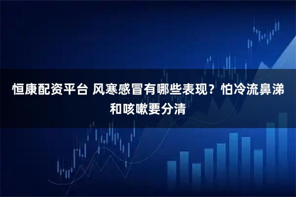 恒康配资平台 风寒感冒有哪些表现？怕冷流鼻涕和咳嗽要分清